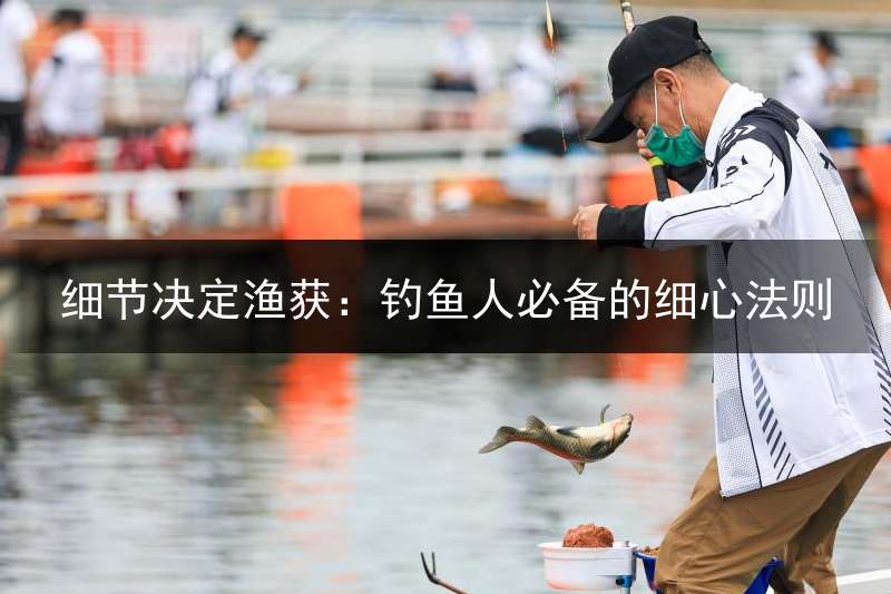 细节决定渔获：钓鱼人必备的细心法则