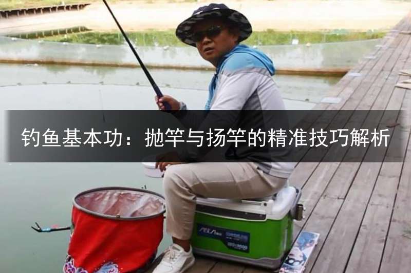 钓鱼基本功：抛竿与扬竿的精准技巧解析