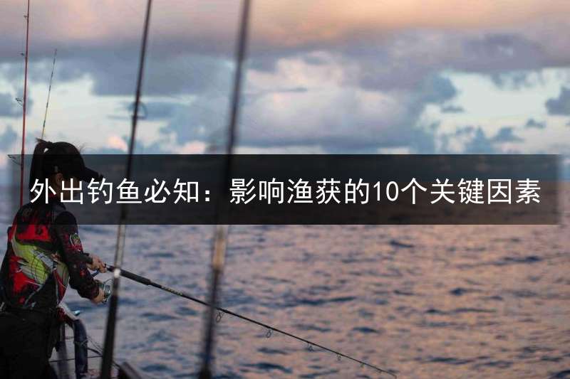 外出钓鱼必知：影响渔获的10个关键因素