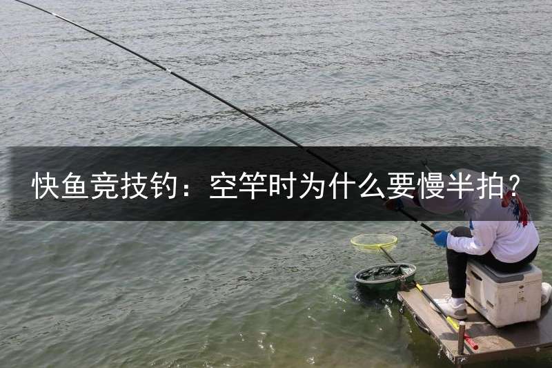 快鱼竞技钓：空竿时为什么要慢半拍？