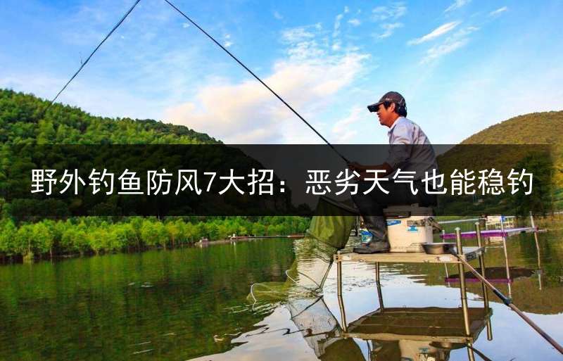野外钓鱼防风7大招：恶劣天气也能稳钓