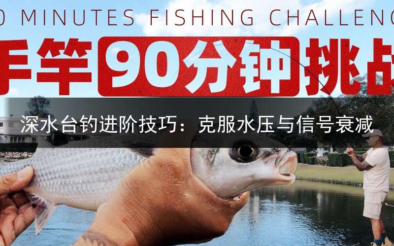 深水台钓进阶技巧：克服水压与信号衰减