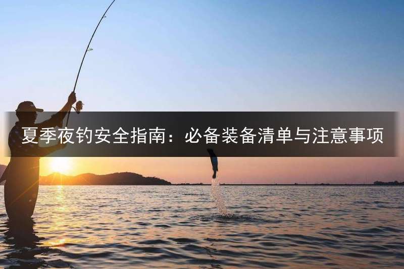 夏季夜钓安全指南：必备装备清单与注意事项