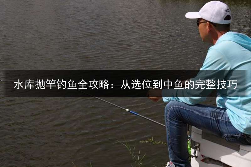 水库抛竿钓鱼全攻略：从选位到中鱼的完整技巧