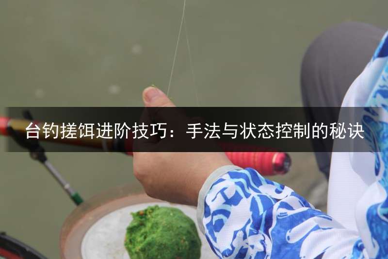 台钓搓饵进阶技巧：手法与状态控制的秘诀