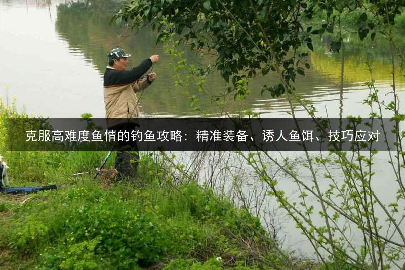 克服高难度鱼情的钓鱼攻略: 精准装备、诱人鱼饵、技巧应对