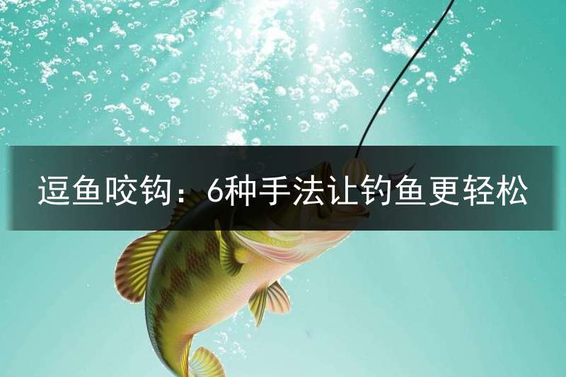 逗鱼咬钩：6种手法让钓鱼更轻松