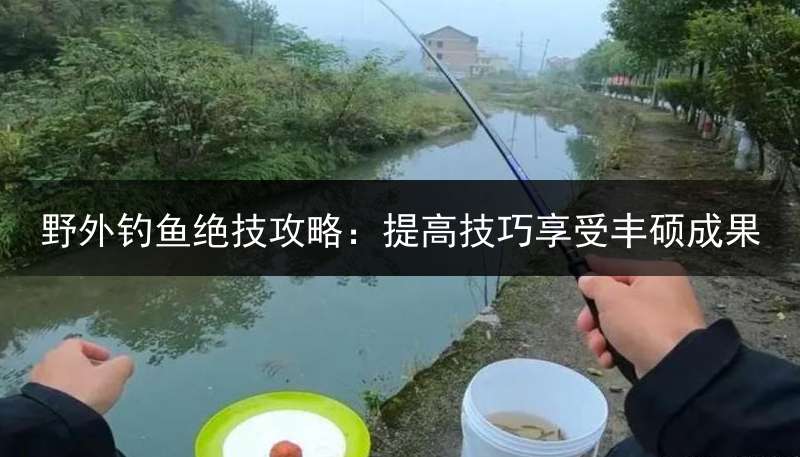 野外钓鱼绝技攻略：提高技巧享受丰硕成果
