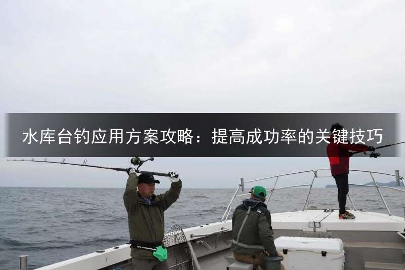 水库台钓应用方案攻略：提高成功率的关键技巧