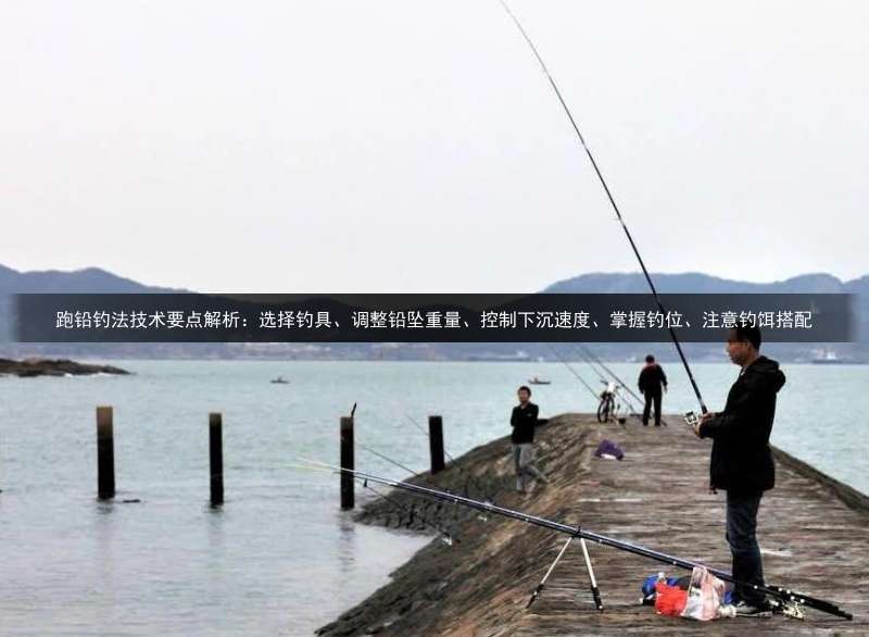 跑铅钓法技术要点解析：选择钓具、调整铅坠重量、控制下沉速度、掌握钓位、注意钓饵搭配
